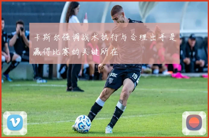 卡斯尔强调战术执行与合理出手是赢得比赛的关键所在