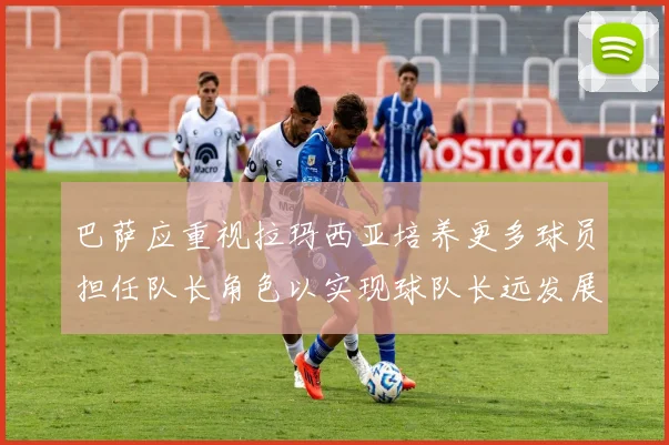 巴萨应重视拉玛西亚培养更多球员担任队长角色以实现球队长远发展