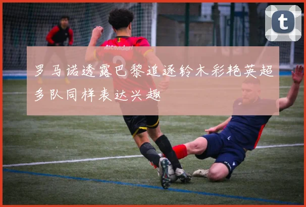 罗马诺透露巴黎追逐铃木彩艳英超多队同样表达兴趣