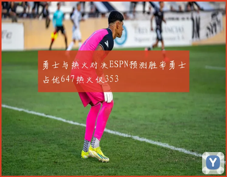 勇士与热火对决ESPN预测胜率勇士占优647热火仅353