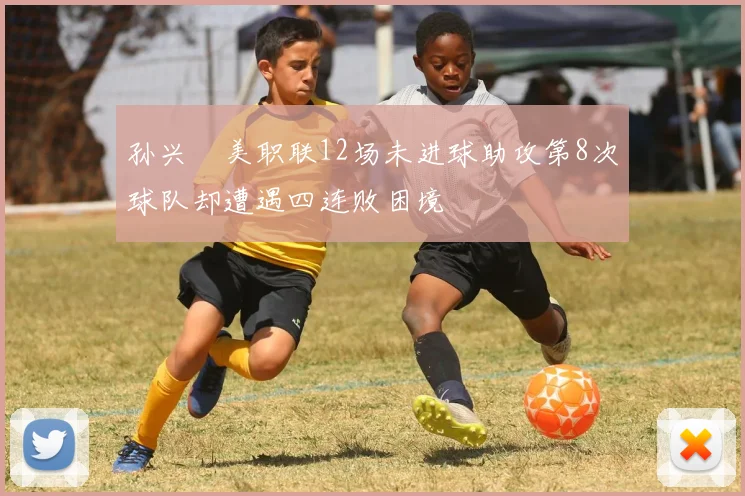 孙兴慜美职联12场未进球助攻第8次球队却遭遇四连败困境