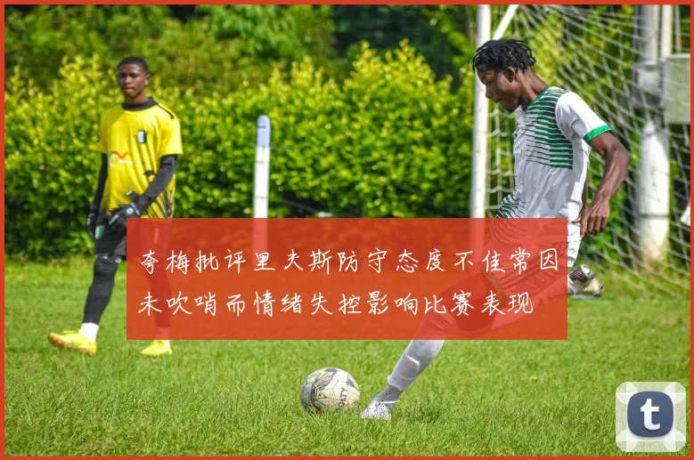 夸梅批评里夫斯防守态度不佳常因未吹哨而情绪失控影响比赛表现