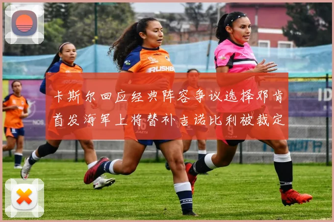 卡斯尔回应经典阵容争议选择邓肯首发海军上将替补吉诺比利被裁定论