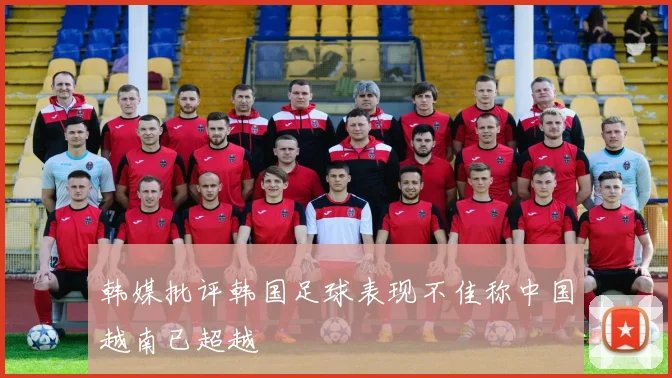 韩媒批评韩国足球表现不佳称中国越南已超越