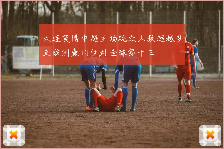 大连英博中超主场观众人数超越多支欧洲豪门位列全球第十三