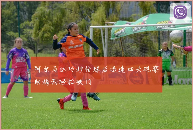 阿尔马达巧妙传球后迅速回头观察助梅西轻松破门