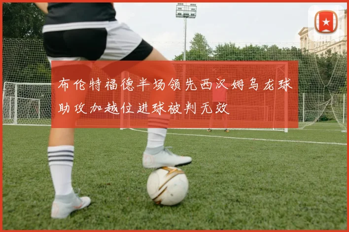 布伦特福德半场领先西汉姆乌龙球助攻加越位进球被判无效