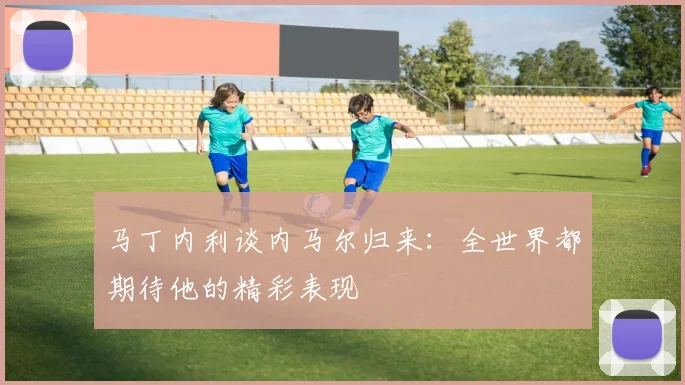 马丁内利谈内马尔归来：全世界都期待他的精彩表现