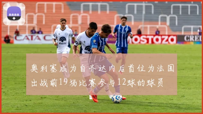 奥利塞成为自齐达内后首位为法国出战前19场比赛参与12球的球员