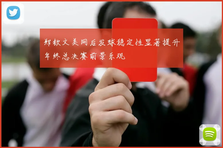 郑钦文美网后发球稳定性显著提升年终总决赛前景乐观