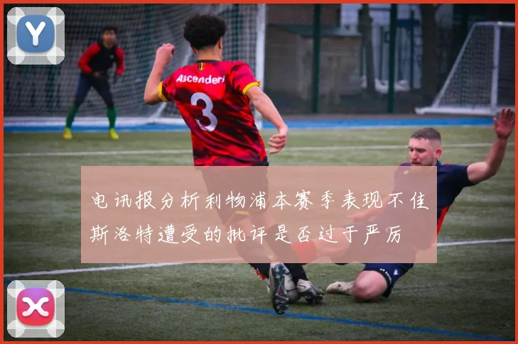 电讯报分析利物浦本赛季表现不佳斯洛特遭受的批评是否过于严厉
