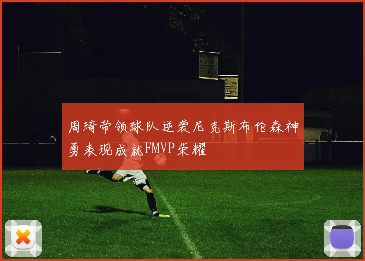 周琦带领球队逆袭尼克斯布伦森神勇表现成就FMVP荣耀