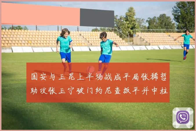 国安与玉昆上半场战成平局张稀哲助攻张玉宁破门约尼查扳平并中柱