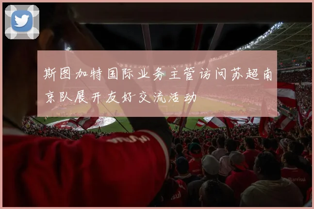 斯图加特国际业务主管访问苏超南京队展开友好交流活动