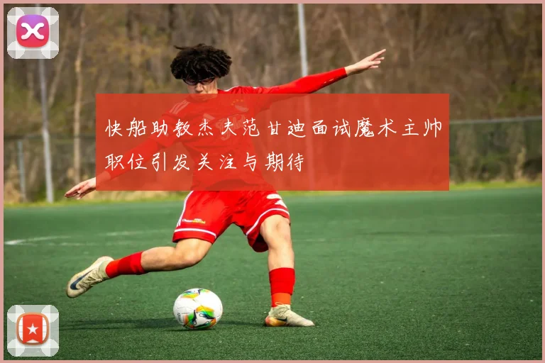 快船助教杰夫范甘迪面试魔术主帅职位引发关注与期待