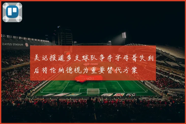 美记报道多支球队争夺字母哥失利后将伦纳德视为重要替代方案