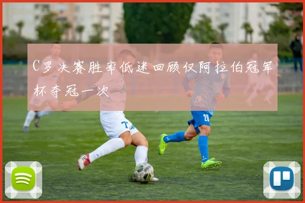 C罗决赛胜率低迷回顾仅阿拉伯冠军杯夺冠一次