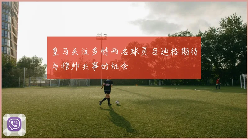 皇马关注多特两名球员吕迪格期待与穆帅共事的机会