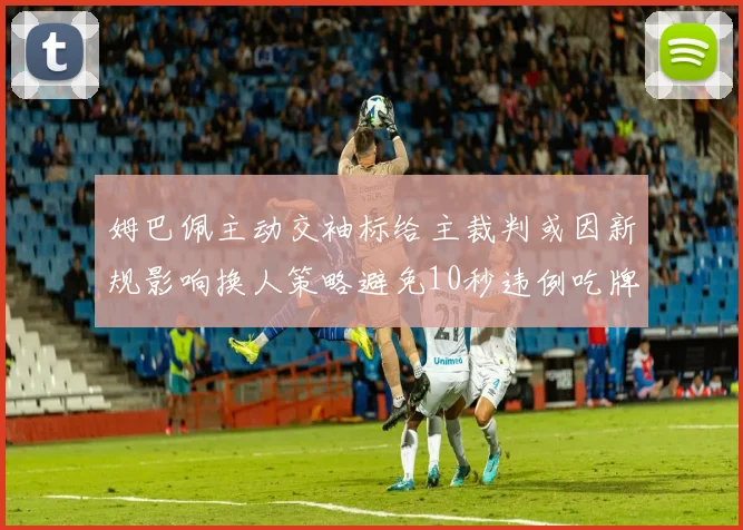 姆巴佩主动交袖标给主裁判或因新规影响换人策略避免10秒违例吃牌