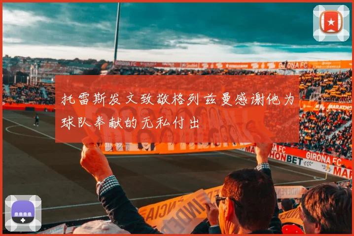 托雷斯发文致敬格列兹曼感谢他为球队奉献的无私付出