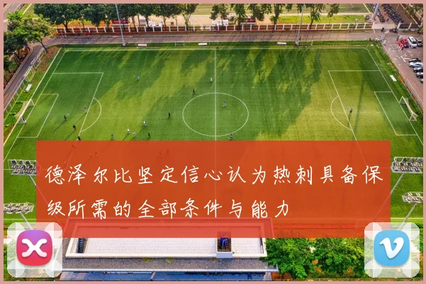 德泽尔比坚定信心认为热刺具备保级所需的全部条件与能力
