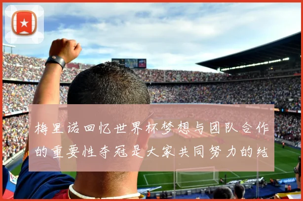 梅里诺回忆世界杯梦想与团队合作的重要性夺冠是大家共同努力的结果