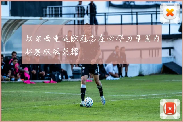 切尔西重返欧冠志在必得力争国内杯赛双冠荣耀