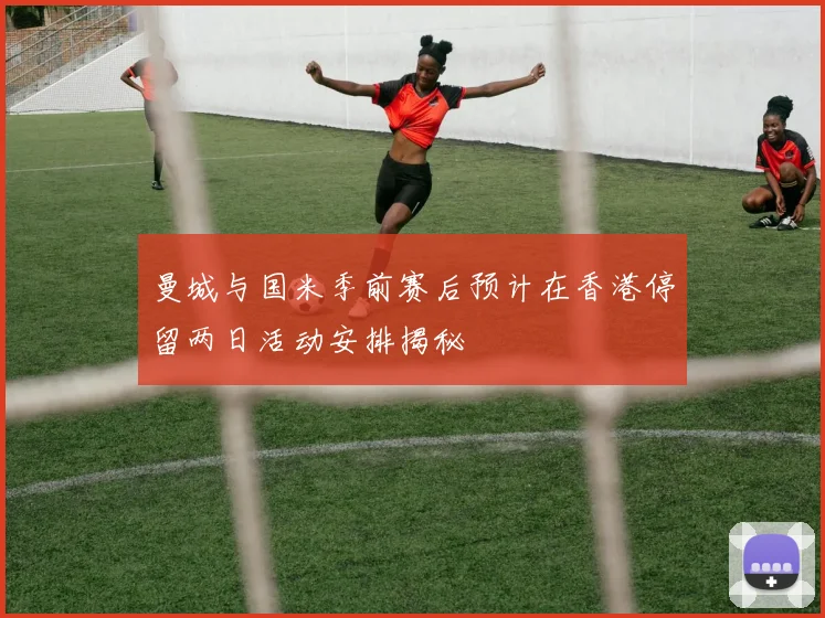 曼城与国米季前赛后预计在香港停留两日活动安排揭秘