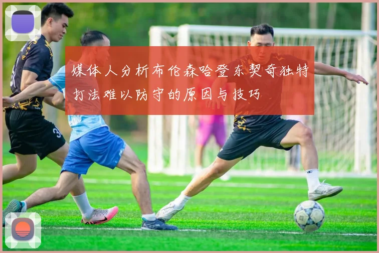 媒体人分析布伦森哈登东契奇独特打法难以防守的原因与技巧