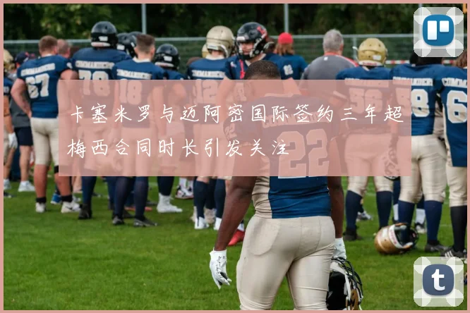 卡塞米罗与迈阿密国际签约三年超梅西合同时长引发关注