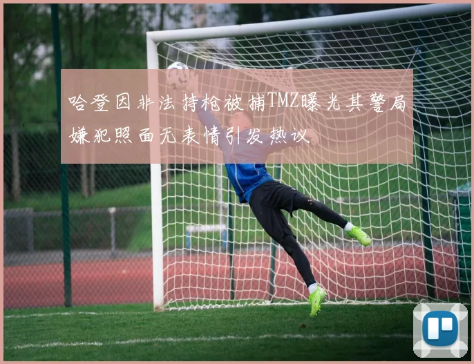 哈登因非法持枪被捕TMZ曝光其警局嫌犯照面无表情引发热议