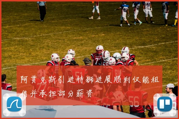 阿贾克斯引进特狮进展顺利仅能租借并承担部分薪资
