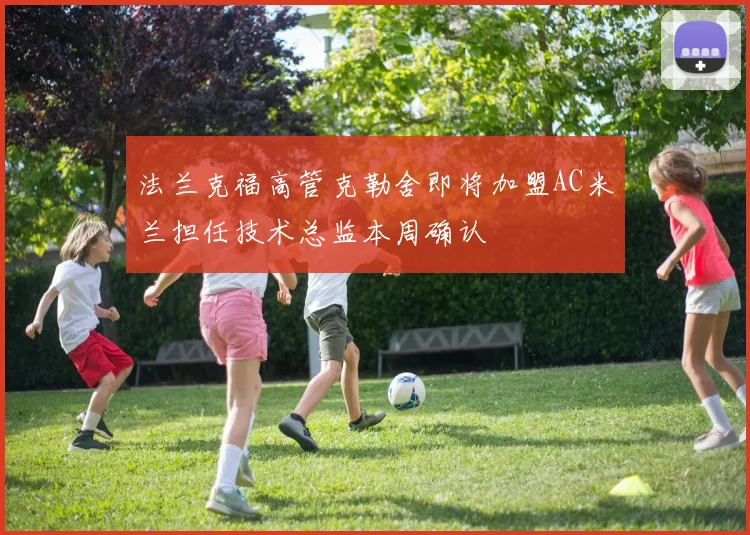 法兰克福高管克勒舍即将加盟AC米兰担任技术总监本周确认