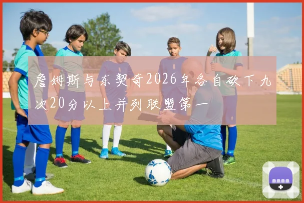 詹姆斯与东契奇2026年各自砍下九次20分以上并列联盟第一