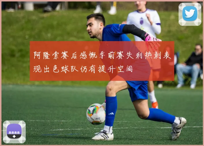 阿隆索赛后感慨季前赛失利热刺表现出色球队仍有提升空间