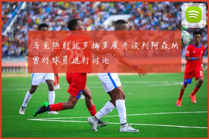马竞热刺就罗梅罗展开谈判阿森纳曾对球员进行讨论